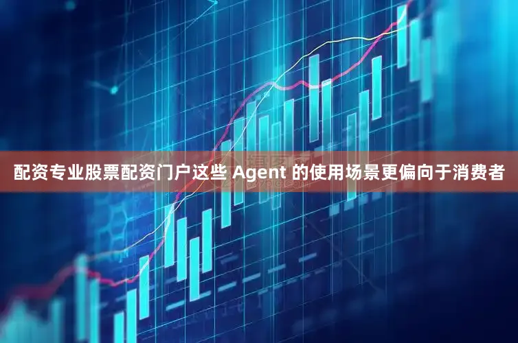 配资专业股票配资门户这些 Agent 的使用场景更偏向于消费者