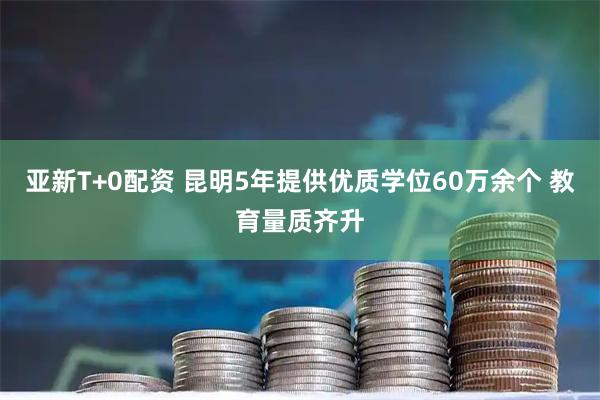 亚新T+0配资 昆明5年提供优质学位60万余个 教育量质齐升