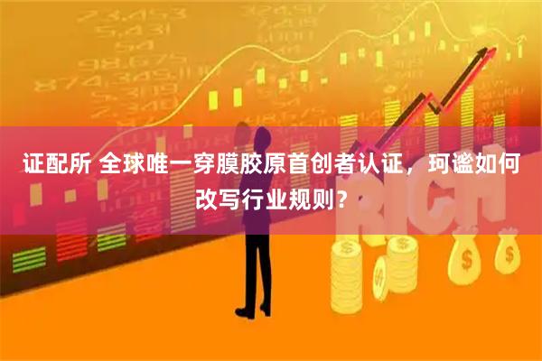 证配所 全球唯一穿膜胶原首创者认证，珂谧如何改写行业规则？