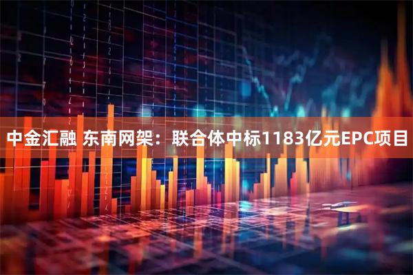 中金汇融 东南网架：联合体中标1183亿元EPC项目