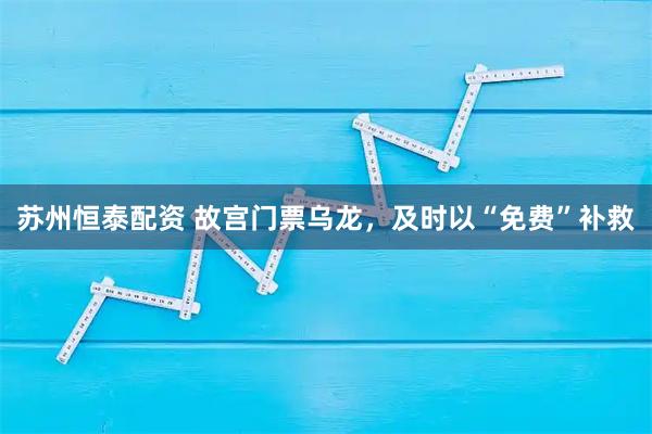 苏州恒泰配资 故宫门票乌龙，及时以“免费”补救