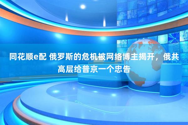 同花顺e配 俄罗斯的危机被网络博主揭开，俄共高层给普京一个忠告