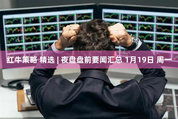 红牛策略 精选 | 夜盘盘前要闻汇总 1月19日 周一