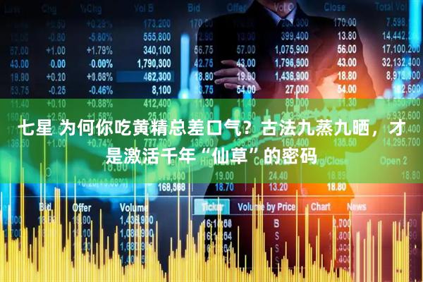 七星 为何你吃黄精总差口气？古法九蒸九晒，才是激活千年“仙草”的密码