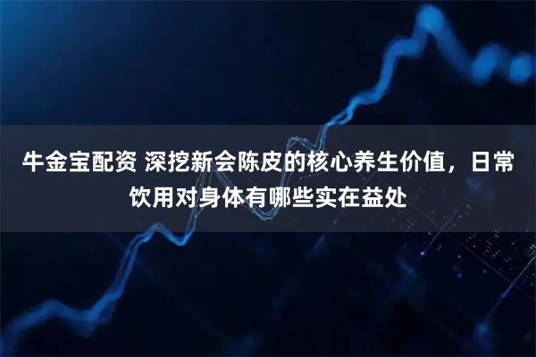 牛金宝配资 深挖新会陈皮的核心养生价值，日常饮用对身体有哪些实在益处
