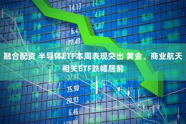 融合配资 半导体ETF本周表现突出 黄金、商业航天相关ETF跌幅居前