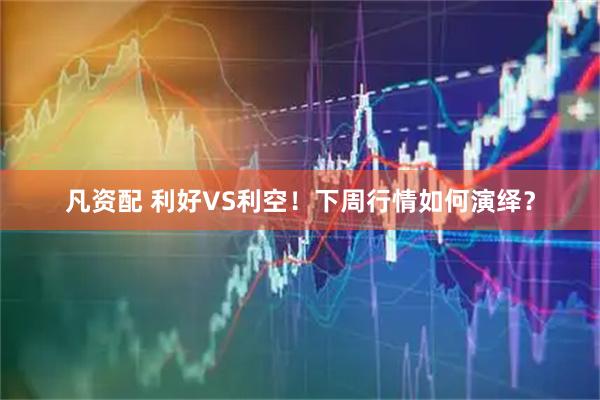 凡资配 利好VS利空！下周行情如何演绎？