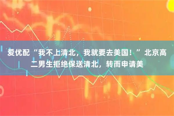 爱优配 “我不上清北，我就要去美国！” 北京高二男生拒绝保送清北，转而申请美