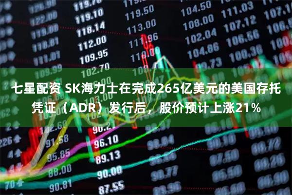 七星配资 SK海力士在完成265亿美元的美国存托凭证（ADR）发行后，股价预计上涨21%