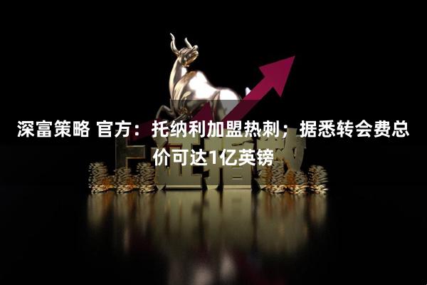 深富策略 官方：托纳利加盟热刺；据悉转会费总价可达1亿英镑