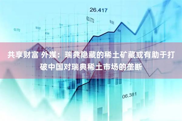 共享财富 外媒：瑞典隐藏的稀土矿藏或有助于打破中国对瑞典稀土市场的垄断