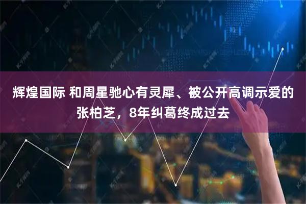 辉煌国际 和周星驰心有灵犀、被公开高调示爱的张柏芝，8年纠葛终成过去