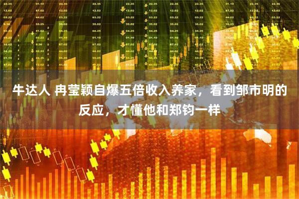牛达人 冉莹颖自爆五倍收入养家，看到邹市明的反应，才懂他和郑钧一样