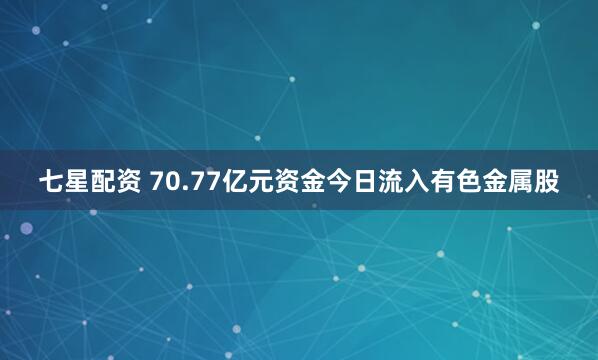 七星配资 70.77亿元资金今日流入有色金属股