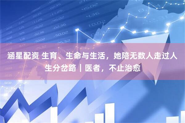 涵星配资 生育、生命与生活，她陪无数人走过人生分岔路｜医者，不止治愈