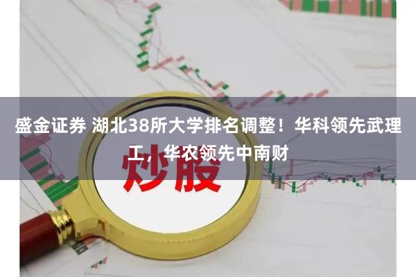盛金证券 湖北38所大学排名调整！华科领先武理工，华农领先中南财