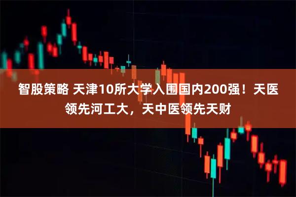 智股策略 天津10所大学入围国内200强！天医领先河工大，天中医领先天财